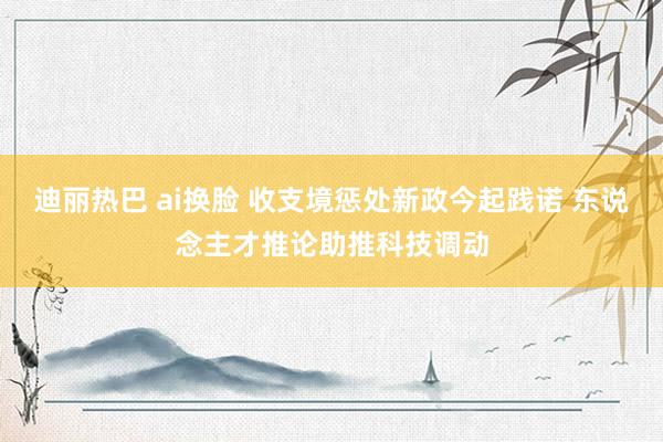 迪丽热巴 ai换脸 收支境惩处新政今起践诺 东说念主才推论助推科技调动